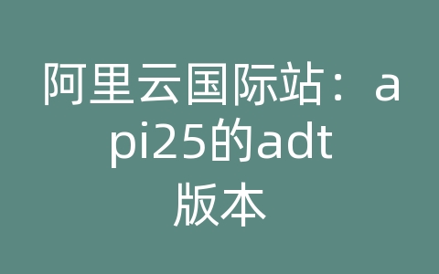 阿里云国际站：api25的adt版本