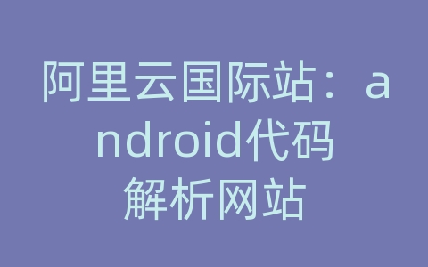 阿里云国际站：android代码解析网站