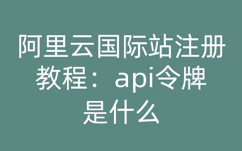 阿里云国际站注册教程：api令牌是什么