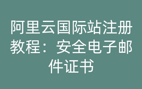 阿里云国际站注册教程：安全电子邮件证书