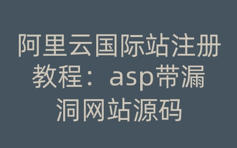 阿里云国际站注册教程：asp带漏洞网站源码