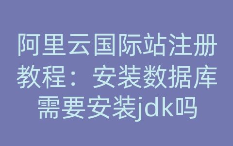 阿里云国际站注册教程：安装数据库需要安装jdk吗