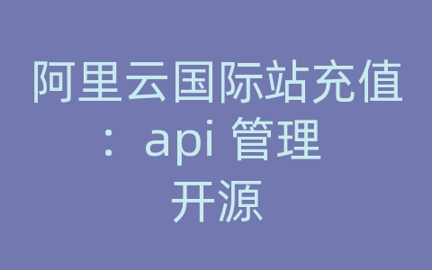 阿里云国际站充值：api 管理 开源