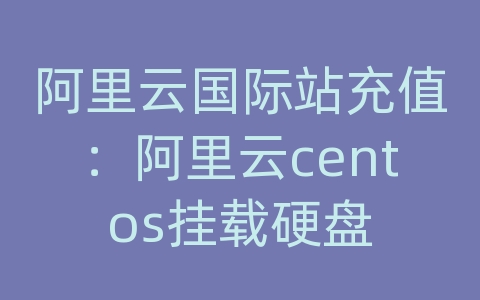 阿里云国际站充值：阿里云centos挂载硬盘