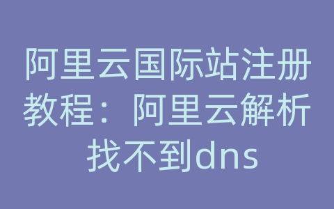 阿里云国际站注册教程：阿里云解析 找不到dns