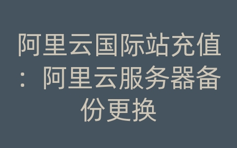 阿里云国际站充值：阿里云服务器备份更换