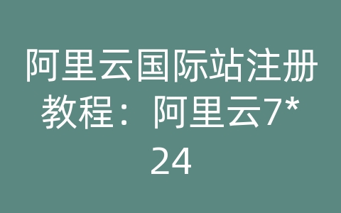 阿里云国际站注册教程：阿里云7*24