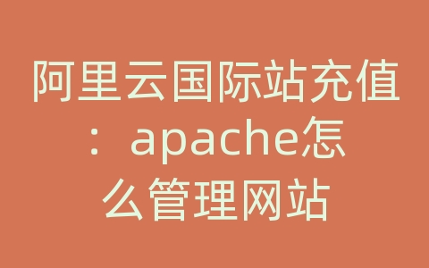 阿里云国际站充值：apache怎么管理网站