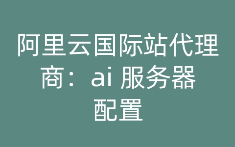 阿里云国际站代理商：ai 服务器配置