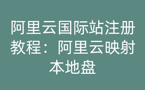 阿里云国际站注册教程：阿里云映射本地盘