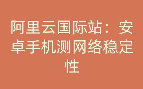 阿里云国际站：安卓手机测网络稳定性