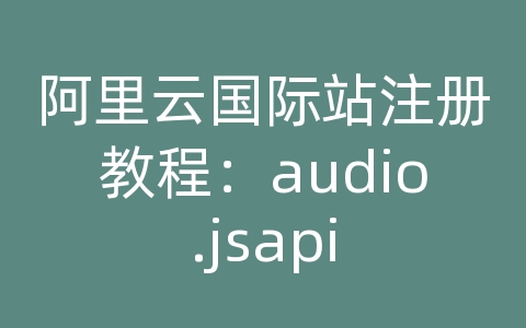 阿里云国际站注册教程：audio.jsapi