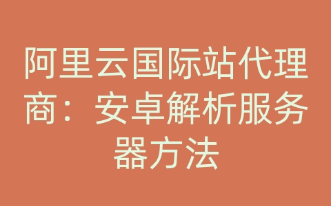 阿里云国际站代理商：安卓解析服务器方法