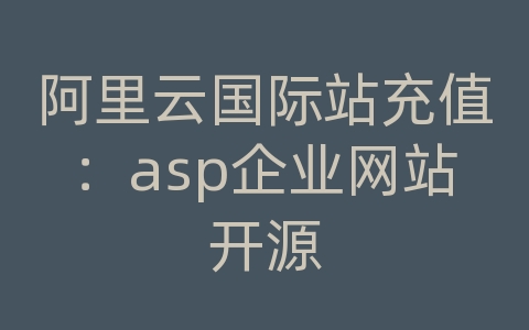 阿里云国际站充值：asp企业网站开源