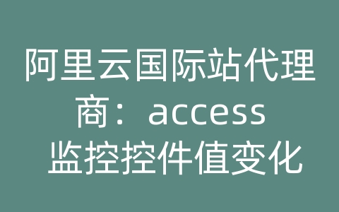 阿里云国际站代理商：access 监控控件值变化