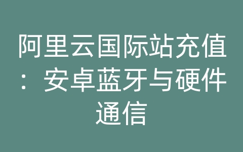 阿里云国际站充值：安卓蓝牙与硬件通信