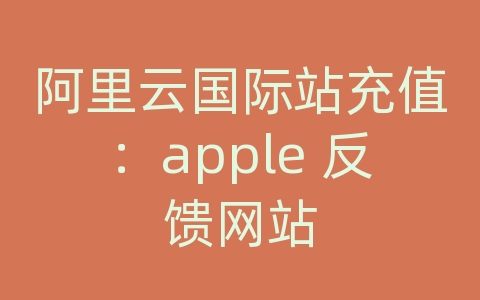 阿里云国际站充值：apple 反馈网站