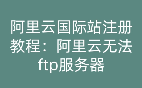 阿里云国际站注册教程：阿里云无法ftp服务器