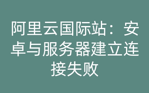 阿里云国际站：安卓与服务器建立连接失败