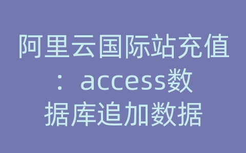 阿里云国际站充值：access数据库追加数据