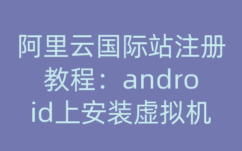 阿里云国际站注册教程：android上安装虚拟机吗