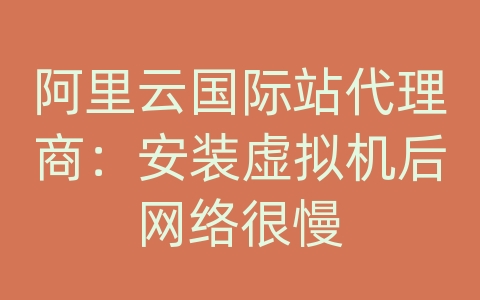 阿里云国际站代理商：安装虚拟机后网络很慢