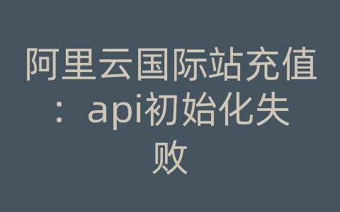 阿里云国际站充值：api初始化失败