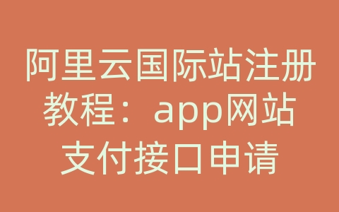 阿里云国际站注册教程：app网站支付接口申请