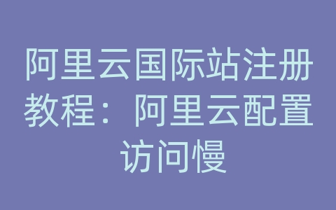 阿里云国际站注册教程：阿里云配置 访问慢