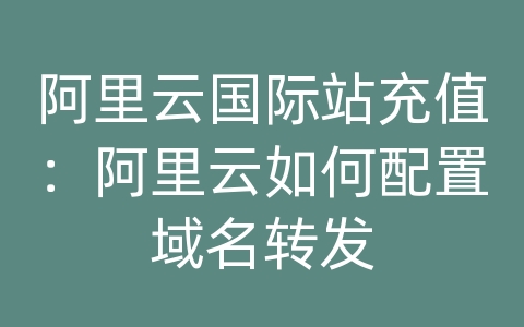 阿里云国际站充值：阿里云如何配置域名转发