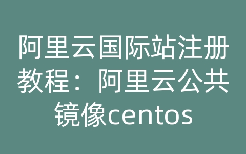 阿里云国际站注册教程：阿里云公共镜像centos教程