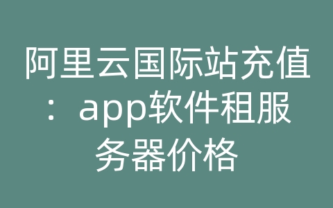 阿里云国际站充值：app软件租服务器价格