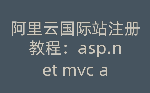 阿里云国际站注册教程：asp.net mvc api接口开发教程