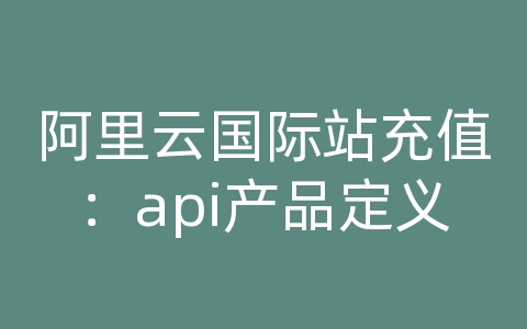 阿里云国际站充值：api产品定义