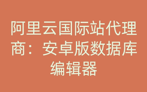 阿里云国际站代理商：安卓版数据库编辑器