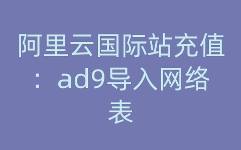 阿里云国际站充值：ad9导入网络表