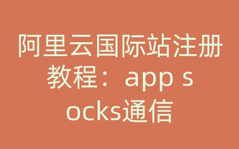 阿里云国际站注册教程：app socks通信