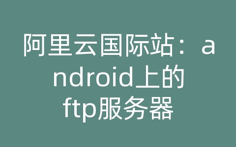 阿里云国际站：android上的ftp服务器