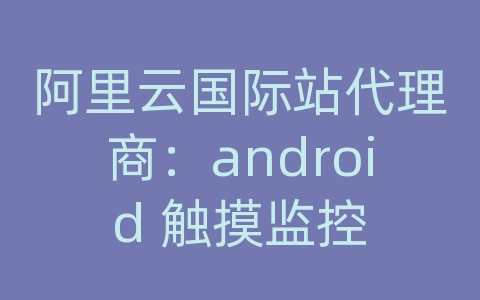 阿里云国际站代理商：android 触摸监控