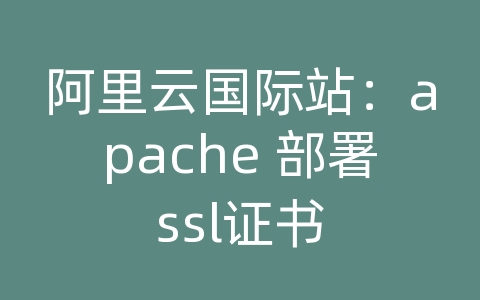 阿里云国际站：apache 部署ssl证书