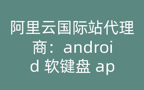 阿里云国际站代理商：android 软键盘 api