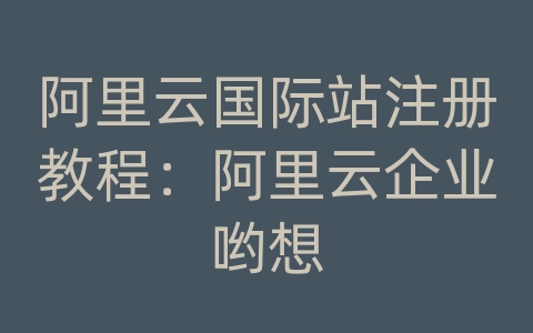 阿里云国际站注册教程：阿里云企业哟想