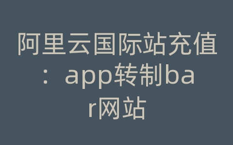 阿里云国际站充值：app转制bar网站