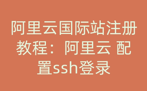 阿里云国际站注册教程：阿里云 配置ssh登录