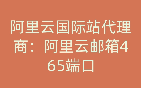 阿里云国际站代理商：阿里云邮箱465端口