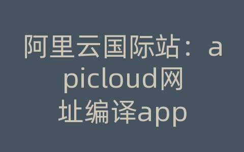 阿里云国际站：apicloud网址编译app