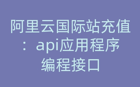 阿里云国际站充值：api应用程序编程接口