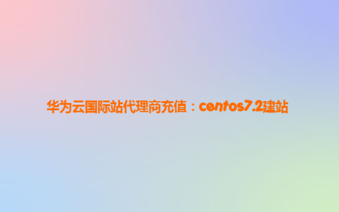华为云国际站代理商充值：centos7.2建站