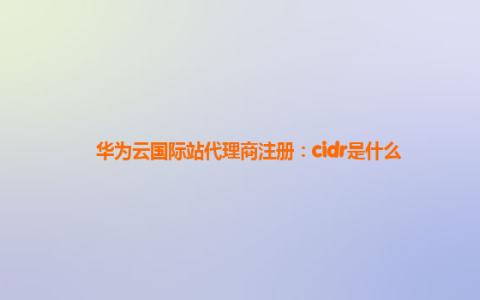 华为云国际站代理商注册：cidr是什么