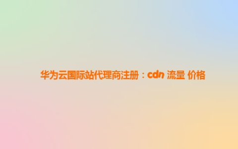 华为云国际站代理商注册：cdn 流量 价格